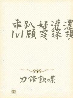 乖趴好灌浓精h1v1顾霆琛视频