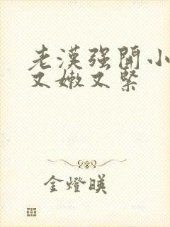 老汉强开小嫩苞又嫩又紧