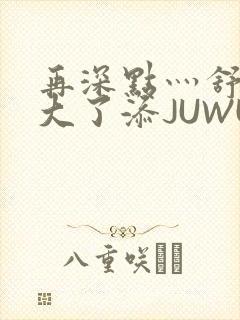 再深点灬舒服灬大了添JUWU