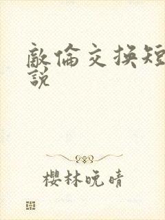 敌伦交换短篇小说