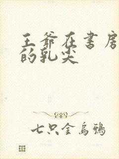 王爷在书房含她的乳尖