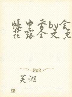 帐中香by金银花露全文免费阅读无弹窗大结局