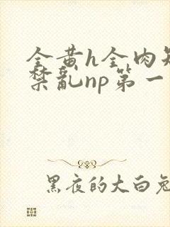 全黄h全肉短篇禁乱np第一次