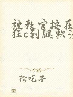 被教官按在寝室狂c到腿软漫画