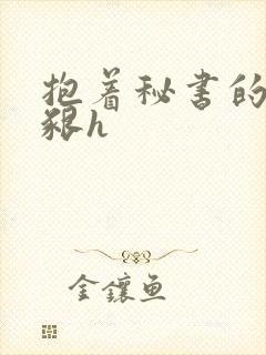 抱着秘书的大乳啃h