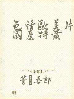 色情欧美片午夜国产特黄