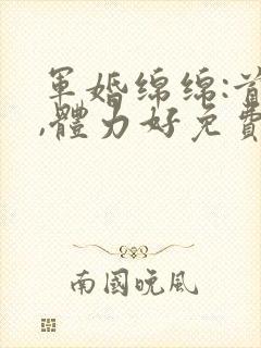 军婚绵绵:首长,体力好免费阅读