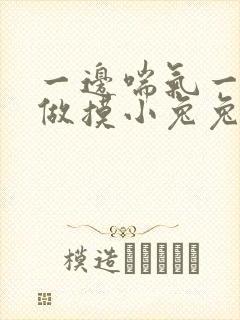 一边喘气一边叫做摸小兔兔作