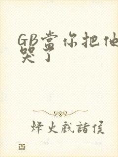 GB当你把他抄哭了