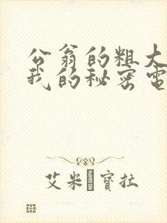 公翁的粗大放进我的秘密电影