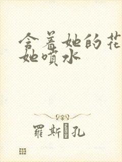 含着她的花蒂让她喷水