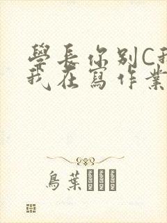 学长你别C我了我在写作业