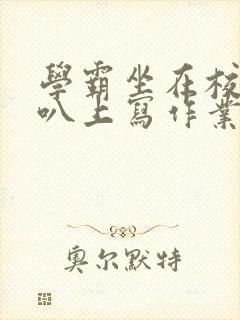 学霸坐在校霸鸡叭上写作业