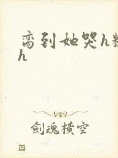 脔到她哭h粗话h