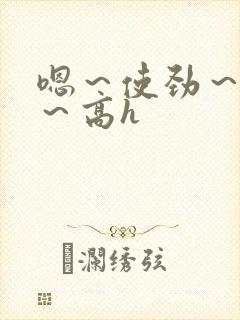 嗯～使劲～别停～高h