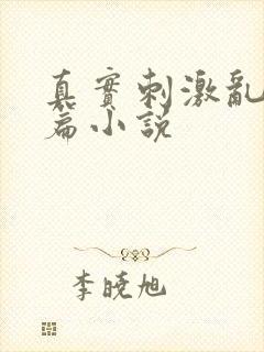 真实刺激乱13篇小说