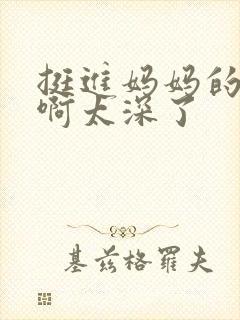 挺进妈妈的花苞啊太深了