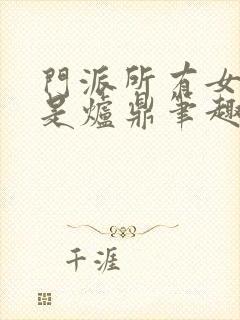 门派所有女子都是炉鼎笔趣阁