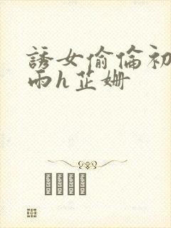 诱女偷伦初尝云雨h芷姗