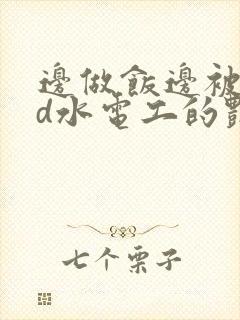 边做饭边被躁bd水电工的艳遇