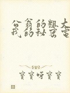 公翁的粗大放进我的秘密电影