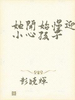 她开始慢迎迎合小心孩子