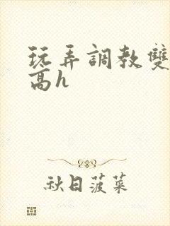 玩弄调教双胞胎高h