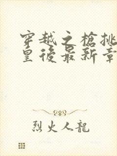 穿越之枪挑长孙皇后最新章节