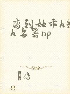 脔到她乖h粗话h名器np