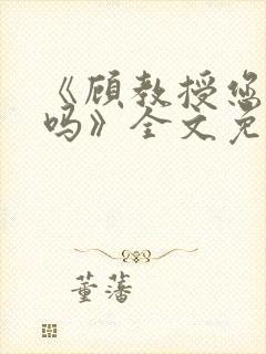 《顾教授您睡了吗》全文免费阅读