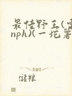 最佳野王(电竞nph)(一坨薯饼)_无拼音