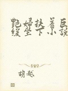 艳妇扶着巨龙缓缓坐下小说