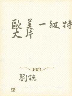 欧美一级特黄a大片