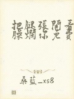 把腿张开看老子臊烂你免费