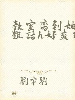 教室脔到她哭h粗话h好爽视频