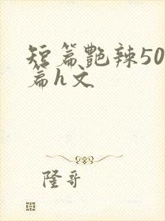 短篇艳辣500篇h文