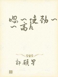 嗯～使劲～别停～高h