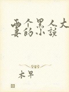 两个黑人大战娇妻的小说