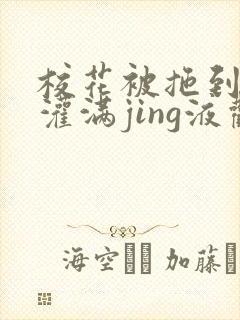 校花被拖到公厕灌满jing液观看