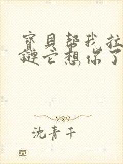 宝贝帮我拉开拉链它想你了