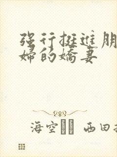 强行挺进朋友孕妇的娇妻