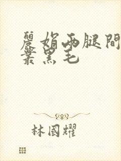 丽娟两腿间一大丛黑毛