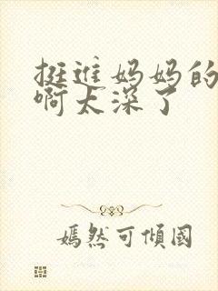 挺进妈妈的花苞啊太深了