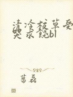 清冷校草受灌满哭求饶bl