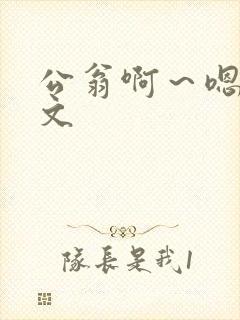 公翁啊～嗯啊h文
