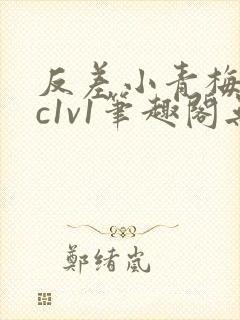 反差小青梅不经c1v1笔趣阁无弹窗