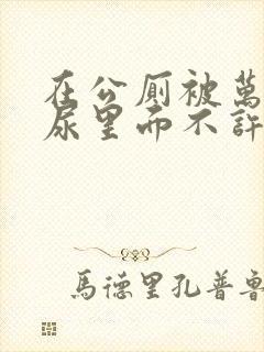 在公厕被万人c尿里面不许漏