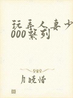 玩弄人妻少妇1000系列