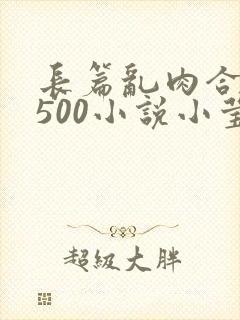 长篇乱肉合集乱500小说小莹