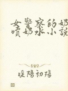 女警察的奶头又喷奶水小说